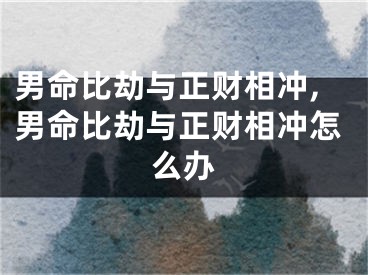 男命比劫与正财相冲,男命比劫与正财相冲怎么办