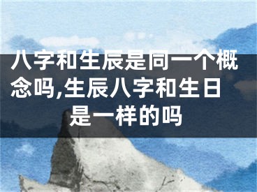八字和生辰是同一个概念吗,生辰八字和生日是一样的吗