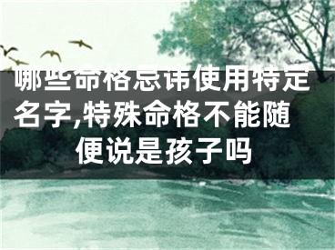 哪些命格忌讳使用特定名字,特殊命格不能随便说是孩子吗