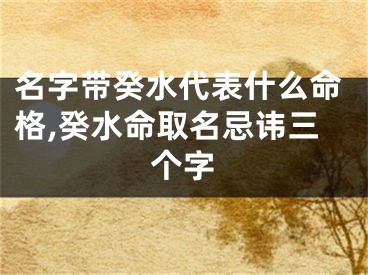 名字带癸水代表什么命格,癸水命取名忌讳三个字