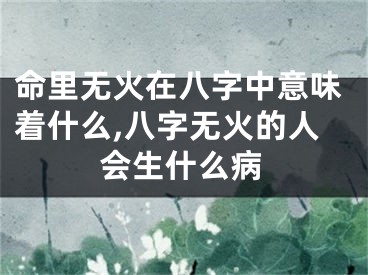 命里无火在八字中意味着什么,八字无火的人会生什么病