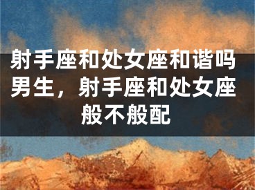 射手座和处女座和谐吗男生，射手座和处女座般不般配