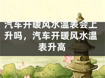 汽车开暖风水温表会上升吗，汽车开暖风水温表升高