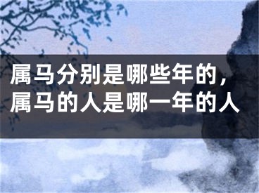 属马分别是哪些年的,属马的人是哪一年的人