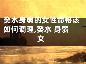 癸水身弱的女性命格该如何调理,癸水 身弱 女