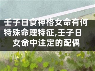 壬子日食神格女命有何特殊命理特征,壬子日女命中注定的配偶