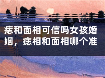 痣和面相可信吗女孩婚姻，痣相和面相哪个准