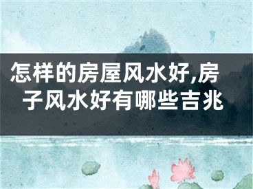 怎样的房屋风水好,房子风水好有哪些吉兆