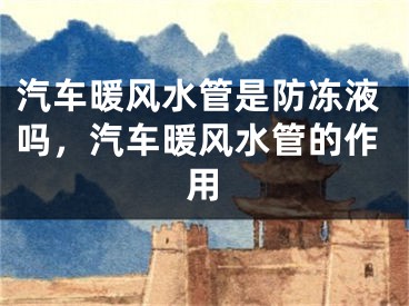 汽车暖风水管是防冻液吗，汽车暖风水管的作用