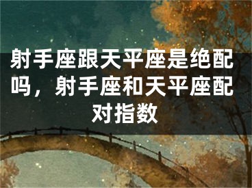 射手座跟天平座是绝配吗，射手座和天平座配对指数