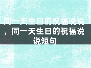 同一天生日的祝福说说，同一天生日的祝福说说短句