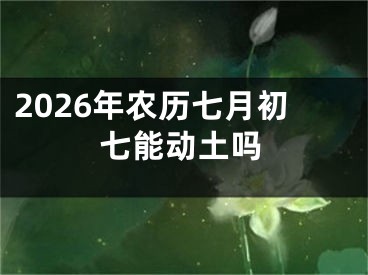 2026年农历七月初七能动土吗