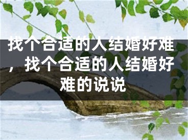 找个合适的人结婚好难，找个合适的人结婚好难的说说