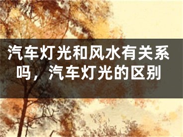 汽车灯光和风水有关系吗，汽车灯光的区别