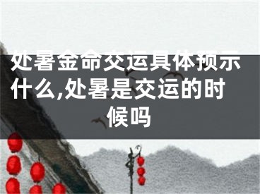 处暑金命交运具体预示什么,处暑是交运的时候吗