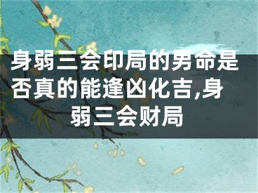 身弱三会印局的男命是否真的能逢凶化吉,身弱三会财局