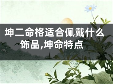 坤二命格适合佩戴什么饰品,坤命特点
