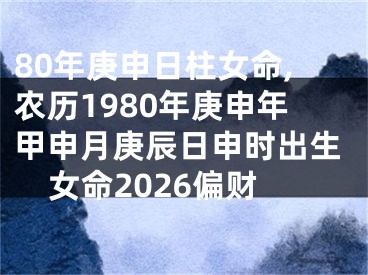80年庚申日柱女命,农历1980年庚申年甲申月庚辰日申时出生女命2026偏财