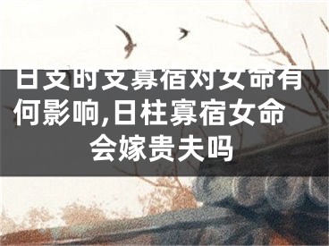 日支时支寡宿对女命有何影响,日柱寡宿女命会嫁贵夫吗