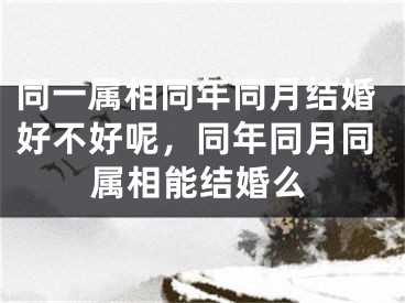 同一属相同年同月结婚好不好呢，同年同月同属相能结婚么