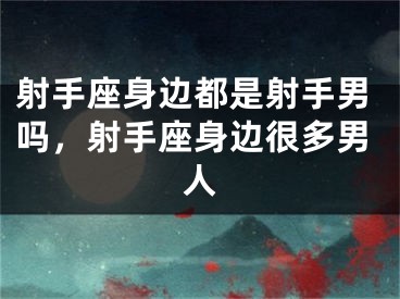 射手座身边都是射手男吗，射手座身边很多男人