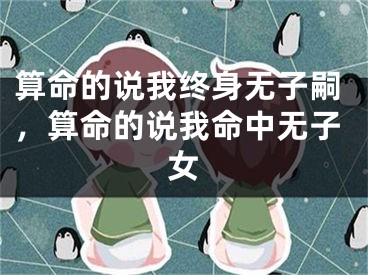 算命的说我终身无子嗣，算命的说我命中无子女