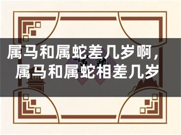 属马和属蛇差几岁啊，属马和属蛇相差几岁