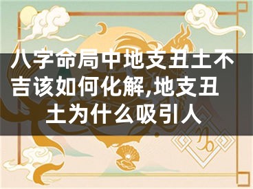 八字命局中地支丑土不吉该如何化解,地支丑土为什么吸引人