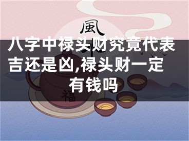 八字中禄头财究竟代表吉还是凶,禄头财一定有钱吗