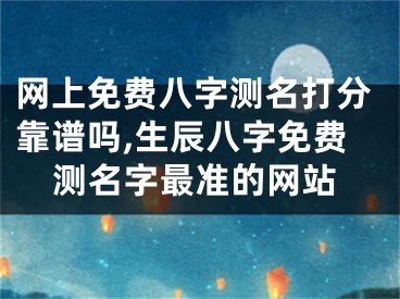 网上免费八字测名打分靠谱吗,生辰八字免费测名字最准的网站