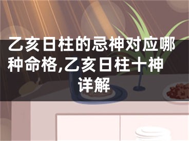 乙亥日柱的忌神对应哪种命格,乙亥日柱十神详解