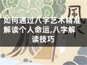 如何通过八字艺术精准解读个人命运,八字解读技巧