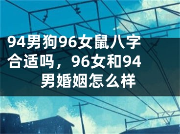 94男狗96女鼠八字合适吗,96女和94男婚姻怎么样