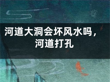 河道大洞会坏风水吗，河道打孔