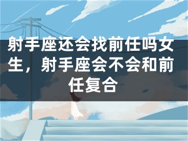 射手座还会找前任吗女生，射手座会不会和前任复合