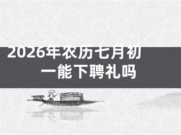 2026年农历七月初一能下聘礼吗