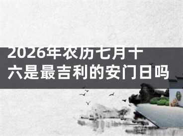 2026年农历七月十六是最吉利的安门日吗