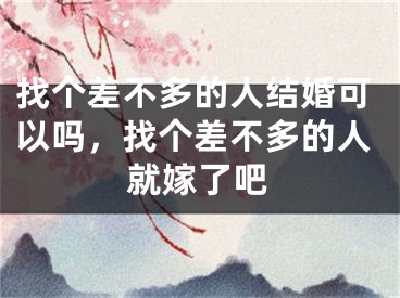 找个差不多的人结婚可以吗，找个差不多的人就嫁了吧