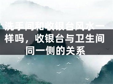 洗手间和收银台风水一样吗，收银台与卫生间同一侧的关系