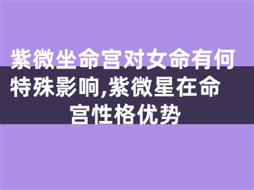 紫微坐命宫对女命有何特殊影响,紫微星在命宫性格优势