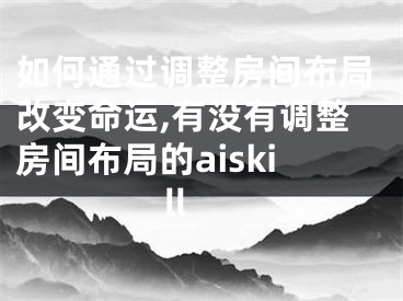如何通过调整房间布局改变命运,有没有调整房间布局的aiskill