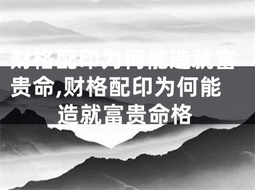 财格配印为何能造就富贵命,财格配印为何能造就富贵命格
