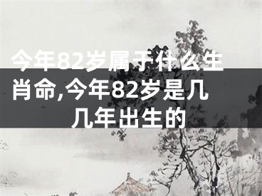 今年82岁属于什么生肖命,今年82岁是几几年出生的