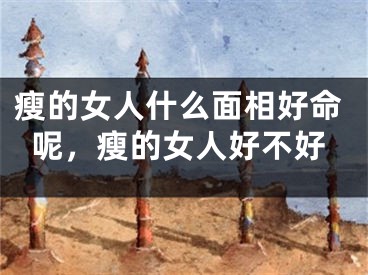 瘦的女人什么面相好命呢，瘦的女人好不好