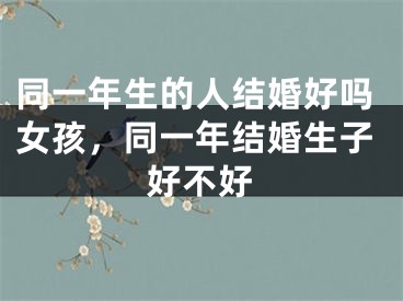 同一年生的人结婚好吗女孩，同一年结婚生子好不好