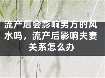 流产后会影响男方的风水吗，流产后影响夫妻关系怎么办