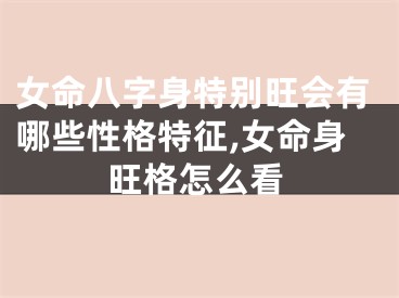 女命八字身特别旺会有哪些性格特征,女命身旺格怎么看