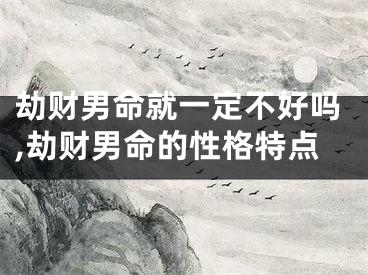 劫财男命就一定不好吗,劫财男命的性格特点