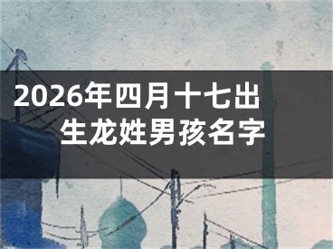 2026年四月十七出生龙姓男孩名字