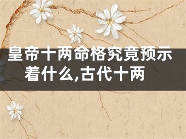 皇帝十两命格究竟预示着什么,古代十两